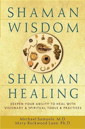 Shaman Wisdom, Shaman Healing: Deepen Your Ability to Heal with Visionary and Spiritual Tools and Practices by Michael Samuels, Mary Rockwood Lane