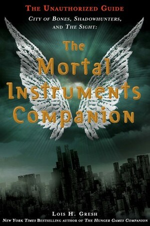 The Mortal Instruments Companion: City of Bones, Shadowhunters, and the Sight: The Unauthorized Guide by Lois H. Gresh