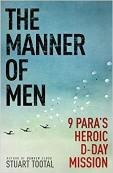 The Manner of Men 9 PARA's Heroic D-day Mission by Stuart Tootal
