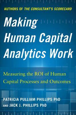 Making Human Capital Analytics Work: Measuring the Roi of Human Capital Processes and Outcomes by Patricia Pulliam Phillips, Jack Phillips