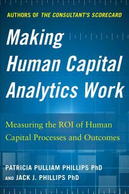 Making Human Capital Analytics Work: Measuring the Roi of Human Capital Processes and Outcomes by Jack Phillips, Patricia Pulliam Phillips