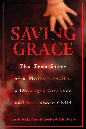 Saving Grace: The True Story of a Mother-to-be, a Deranged Attacker, and an Unborn Child by Sarah Brady, Patrick Crowley, Eric Deters