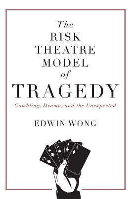 The Risk Theatre Model of Tragedy: Gambling, Drama, and the Unexpected by Edwin Wong