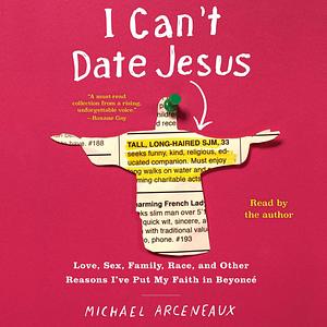 I Can't Date Jesus: Love, Sex, Family, Race, and Other Reasons I've Put My Faith in Beyoncé by Michael Arceneaux
