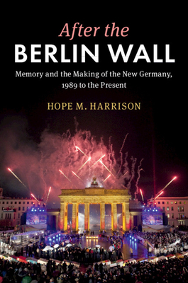 After the Berlin Wall: Memory and the Making of the New Germany, 1989 to the Present by Hope M. Harrison