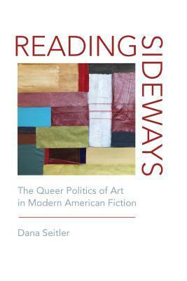 Reading Sideways: The Queer Politics of Art in Modern American Fiction by Dana Seitler