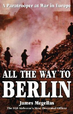 All the Way to Berlin: A Paratrooper at War in Europe by James Megellas