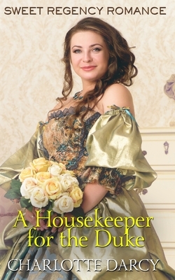 A Housekeeper for the Duke: Sweet Regency Romance by Charlotte Darcy