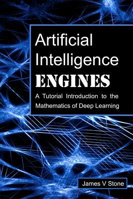 Artificial Intelligence Engines: A Tutorial Introduction to the Mathematics of Deep Learning by James V. Stone