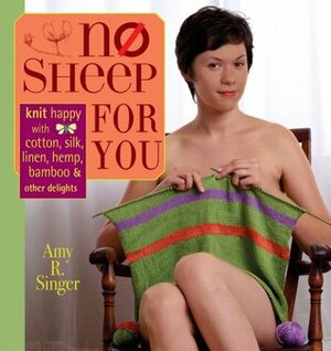 No Sheep for You: Knit Happy with Cotton, Silk, Linen, Hemp, Bamboo & Other Delights by Amy R. Singer