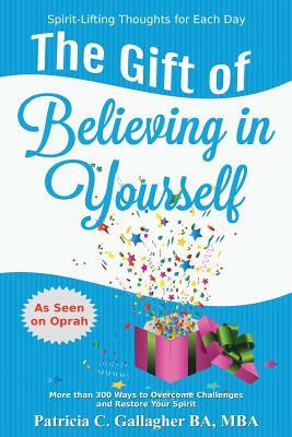 The Gift of Believing in Yourself - Spirit Lifting Thoughts for Each Day: More Than 300 Ways to Overcome Challenges, Improve Relationships, Tap Into Y by Patricia C. Gallagher