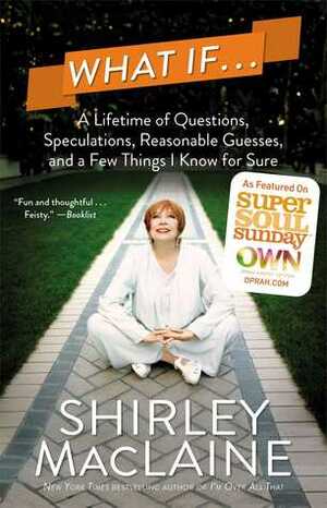 What If . . .: A Lifetime of Questions, Speculations, Reasonable Guesses, and a Few Things I Know for Sure by Shirley MacLaine