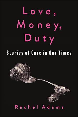 Love, Money, Duty: Stories of Care in Our Times by Rachel Adams