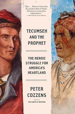 Tecumseh and the Prophet: The Heroic Struggle for America's Heartland by Peter Cozzens, Peter Cozzens