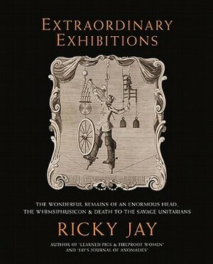Extraordinary Exhibitions: The Wonderful Remains of an Enormous Head, the Whimsiphusicon & Death to the Savage Unitarians by Ricky Jay