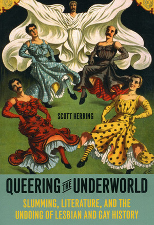 Queering the Underworld: Slumming, Literature, and the Undoing of Lesbian and Gay History by Scott Herring