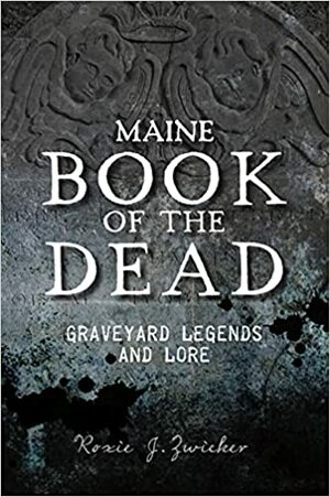 Maine Book of the Dead: Graveyard Legends and Lore by Roxie J. Zwicker