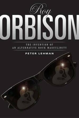 Roy Orbison: Invention Of An Alternative Rock Masculinity by Peter Lehman