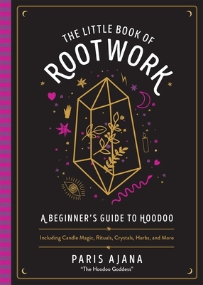 Little Book of Rootwork: A Beginner's Guide to Hoodoo--Including Candle Magic, Rituals, Crystals, Herbs, and More by Paris Ajana