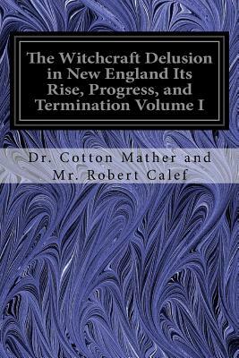 The Witchcraft Delusion in New England Its Rise, Progress, and Termination Volume I by Cotton Mather, Robert Calef