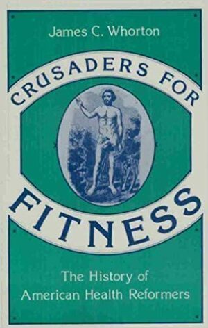 Crusaders For Fitness: The History Of American Health Reformers by James C. Whorton