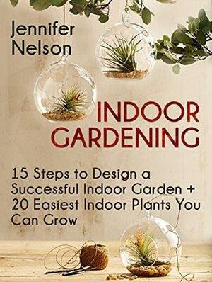 Indoor Gardening: 15 Steps to Design a Successful Indoor Garden + 20 Easiest Indoor Plants You Can Grow by Jennifer Nelson
