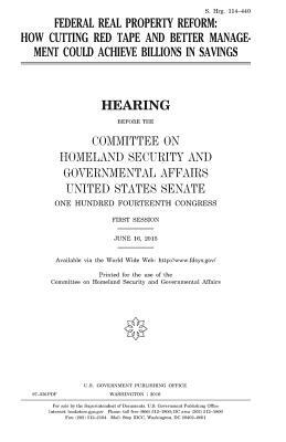 Federal real property reform: how cutting red tape and better management could achieve billions in savings by Committee on Homeland Secu Governmental, United States Congress, United States House of Senate