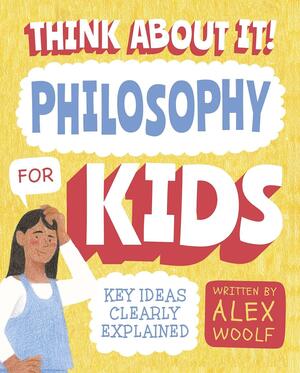 Think about It! Philosophy for Kids: Big Ideas, Simply Explained by Alex Woolf