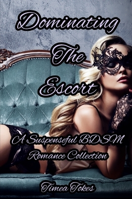 Dominating The Escort: A Suspenseful BDSM Romance Collection (A Second Chance Romantic Thriller) by Timea Tokes