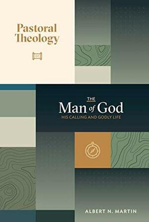 Pastoral Theology, Vol. 1: The Man of God: His Calling and Godly Life by Albert N. Martin