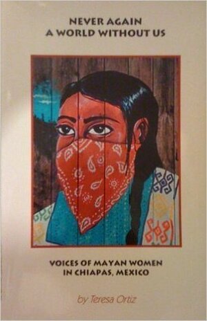 Never Again a World Without Us: Voices of Mayan Women in Chiapas, Mexico by Ecumenical Program on Central America and the Caribbean Staff, Teresa Ortiz