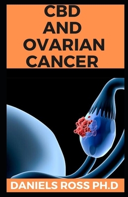CBD and Ovarian Cancer: Latest Guide on Using CBD OIl and Properties To Manage and Cure Ovarian Cancer by Daniels Ross Ph. D.