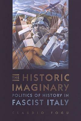 The Historic Imaginary: Politics of History in Fascist Italy by Claudio Fogu