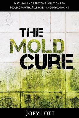 The Mold Cure: Natural and Effective Solutions to Mold Growth, Allergies, and Mycotoxins by Joey Lott