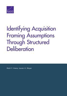 Identifying Acquisition Framing Assumptions Through Structured Deliberation by Lauren A. Mayer, Mark V. Arena