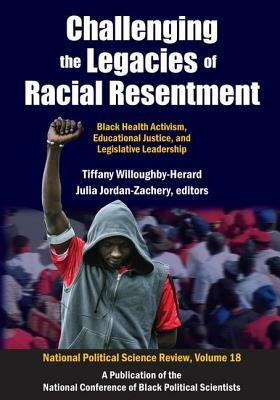 Challenging the Legacies of Racial Resentment: Black Health Activism, Educational Justice, and Legislative Leadership by Tiffany Willoughby-Herard