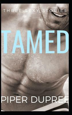 Tamed: Three Sexy, Explicit Alpha Male Stories by Piper Dupree