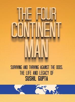 The Four Continent Man: Surviving and Thriving Against the Odds: The Life and Legacy of Sushil Gupta by Sushil Gupta