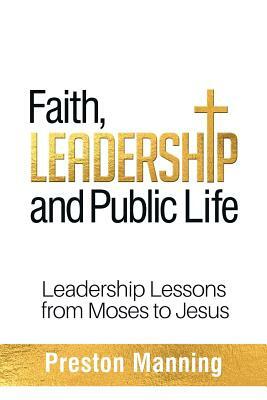 Faith, Leadership and Public Life: Leadership Lessons from Moses to Jesus by Preston Manning