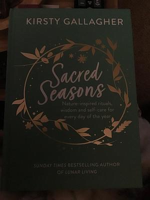 Sacred Seasons: Nature-Inspired Rituals, Wisdom and Self-care for Every Day of the Year by Kirsty Gallagher