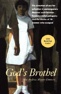 God's Brothel: The Extortion of Sex for Salvation in Contemporary Mormon and Christian Fundamentalist Polygamy and the Stories of 18 by Andrea Moore-Emmett