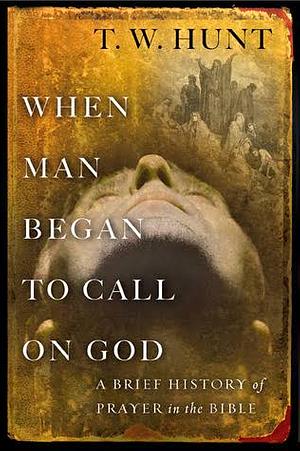 When Man Began to Call on God: A Brief History of Prayer in the Bible by T. W. Hunt