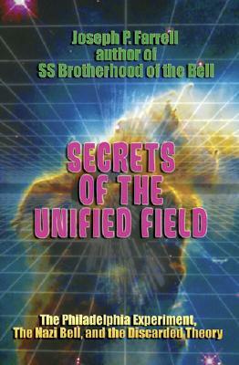 Secrets of the Unified Field: The Philadelphia Experiment, the Nazi Bell, and the Discarded Theory by Joseph P. Farrell