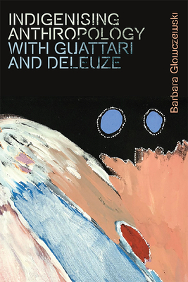 Indigenising Anthropology with Guattari and Deleuze by Barbara Glowczewski