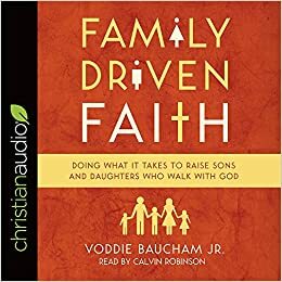 Family Driven Faith: Doing What It Takes to Raise Sons and Daughters Who Walk with God by Voddie T. Baucham Jr.