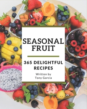 365 Delightful Seasonal Fruit Recipes: A Seasonal Fruit Cookbook for Your Gathering by Tony Garcia