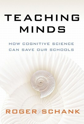 Teaching Minds: How Cognitive Science Can Save Our Schools by Roger Schank