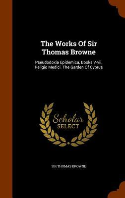 The Works of Sir Thomas Browne: Pseudodoxia Epidemica, Books V-VII. Religio Medici. the Garden of Cyprus by Sir Thomas Browne