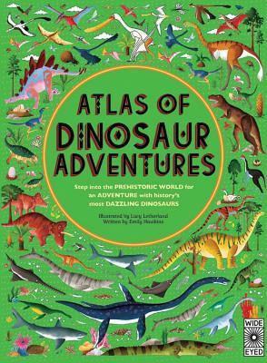 Atlas of Dinosaur Adventures: Step Into a Prehistoric World by Lucy Letherland, Emily Hawkins