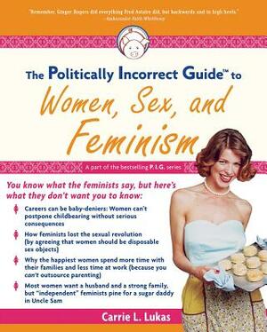 The Politically Incorrect Guide to Women, Sex and Feminism by Carrie L. Lukas